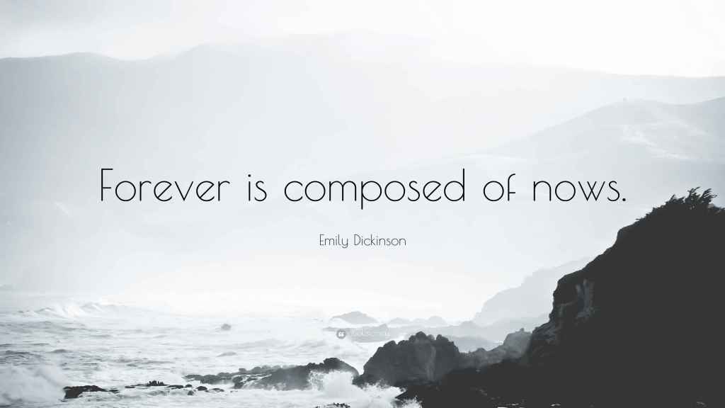 Forever is composed of nows. by Emily Dickinson